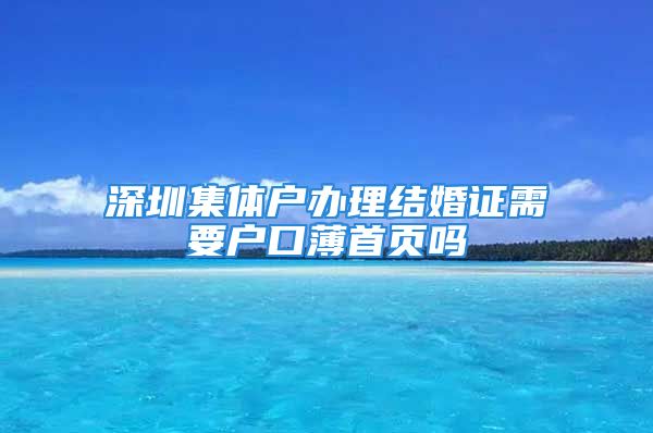 深圳集体户办理结婚证需要户口薄首页吗