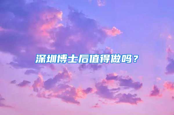 深圳博士后值得做吗？