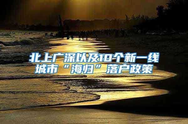 北上广深以及10个新一线城市“海归”落户政策