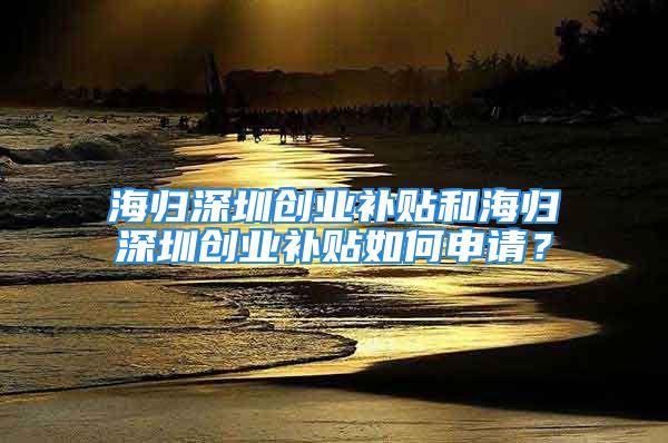 海归深圳创业补贴和海归深圳创业补贴如何申请？