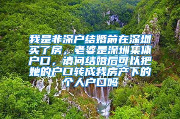 我是非深户结婚前在深圳买了房，老婆是深圳集体户口，请问结婚后可以把她的户口转成我房产下的个人户口吗