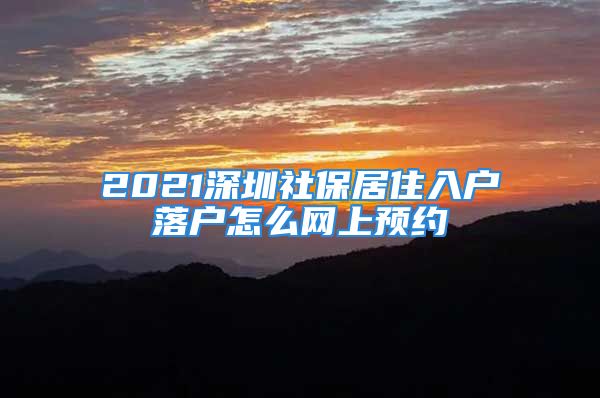 2021深圳社保居住入户落户怎么网上预约