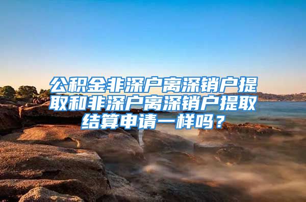 公积金非深户离深销户提取和非深户离深销户提取结算申请一样吗？