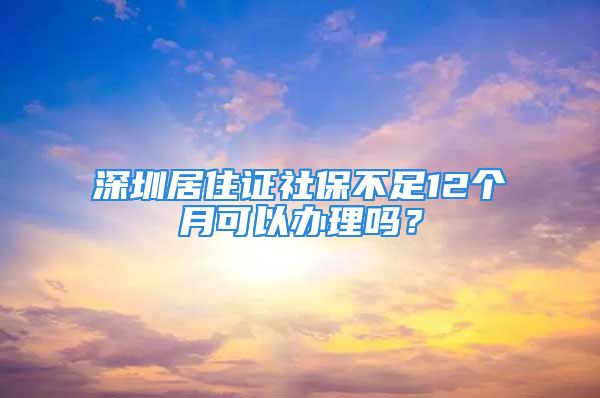 深圳居住证社保不足12个月可以办理吗？