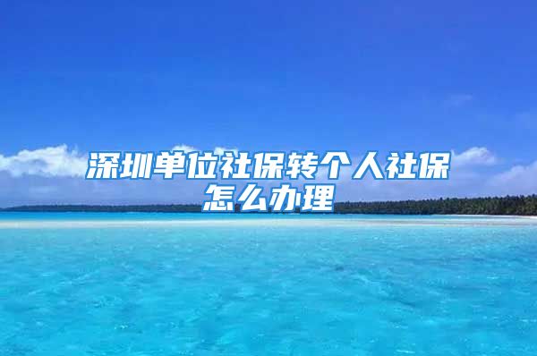 深圳单位社保转个人社保怎么办理