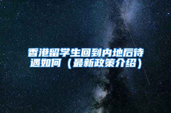 香港留学生回到内地后待遇如何（最新政策介绍）