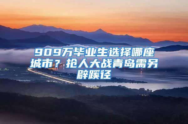 909万毕业生选择哪座城市？抢人大战青岛需另辟蹊径