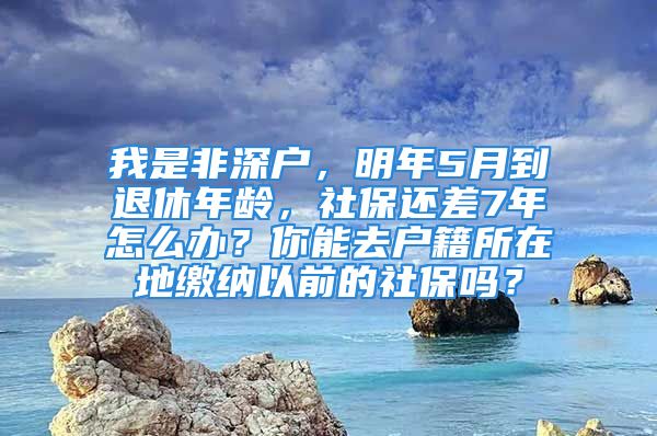 我是非深户，明年5月到退休年龄，社保还差7年怎么办？你能去户籍所在地缴纳以前的社保吗？