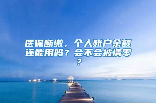 医保断缴，个人账户余额还能用吗？会不会被清零？