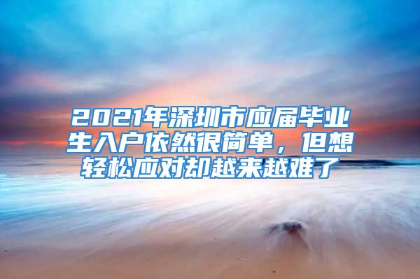 2021年深圳市应届毕业生入户依然很简单，但想轻松应对却越来越难了