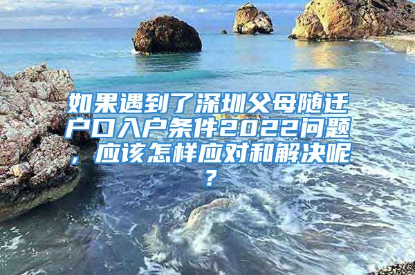 如果遇到了深圳父母随迁户口入户条件2022问题，应该怎样应对和解决呢？