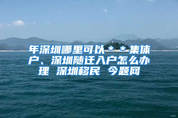 年深圳哪里可以＊＊集体户、深圳随迁入户怎么办理 深圳移民 今题网