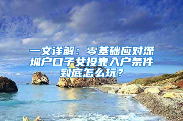 一文详解：零基础应对深圳户口子女投靠入户条件到底怎么玩？