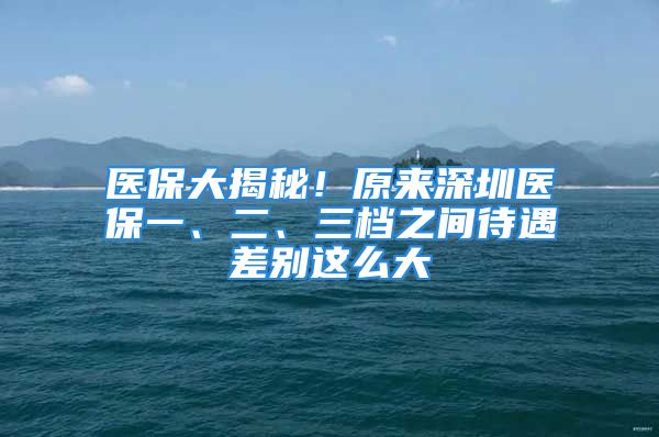 医保大揭秘！原来深圳医保一、二、三档之间待遇差别这么大