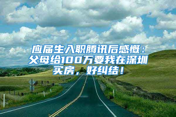 应届生入职腾讯后感慨：父母给100万要我在深圳买房，好纠结！