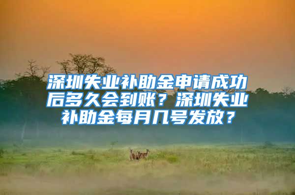 深圳失业补助金申请成功后多久会到账？深圳失业补助金每月几号发放？