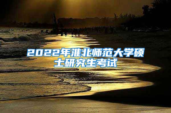 2022年淮北师范大学硕士研究生考试