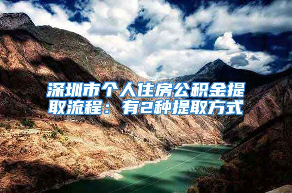 深圳市个人住房公积金提取流程：有2种提取方式