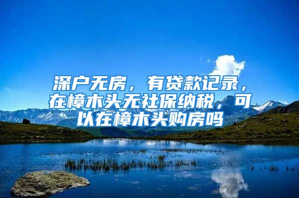 深户无房，有贷款记录，在樟木头无社保纳税，可以在樟木头购房吗