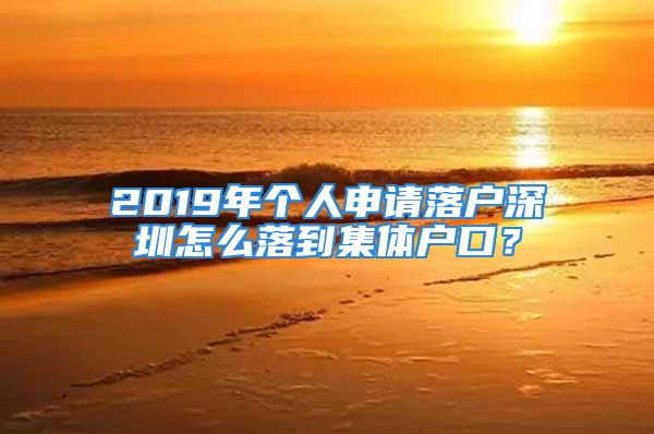 2019年个人申请落户深圳怎么落到集体户口？