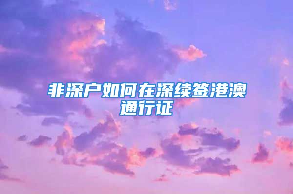 非深户如何在深续签港澳通行证