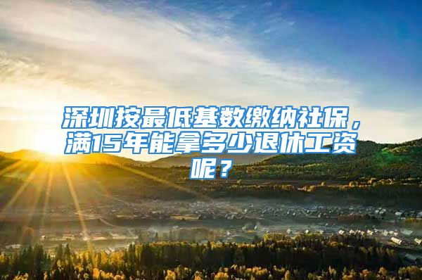 深圳按最低基数缴纳社保，满15年能拿多少退休工资呢？