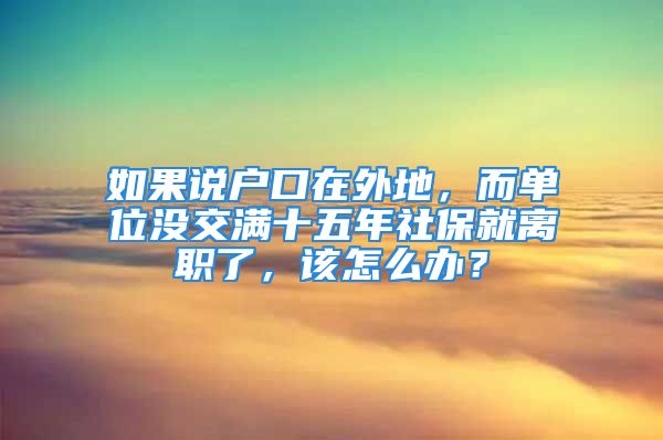 如果说户口在外地，而单位没交满十五年社保就离职了，该怎么办？