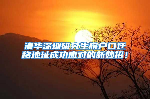 清华深圳研究生院户口迁移地址成功应对的新妙招！