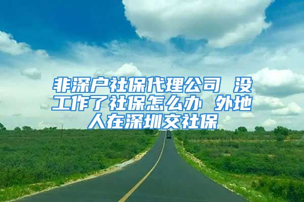 非深户社保代理公司 没工作了社保怎么办 外地人在深圳交社保