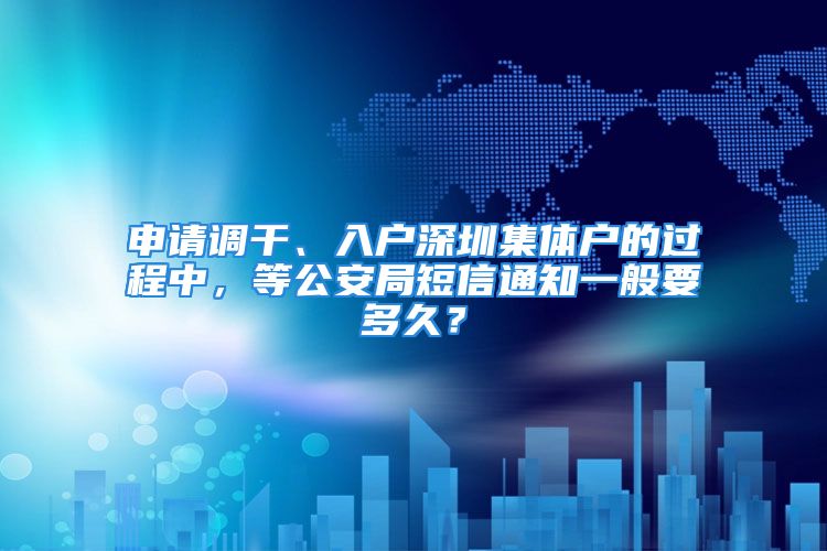 申请调干、入户深圳集体户的过程中，等公安局短信通知一般要多久？