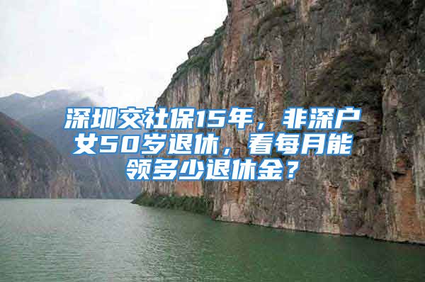 深圳交社保15年，非深户女50岁退休，看每月能领多少退休金？