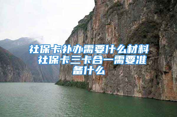 社保卡补办需要什么材料 社保卡三卡合一需要准备什么