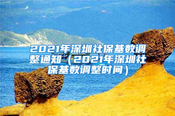 2021年深圳社保基数调整通知（2021年深圳社保基数调整时间）