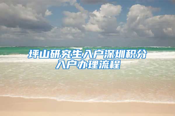 坪山研究生入户深圳积分入户办理流程