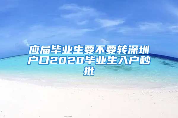 应届毕业生要不要转深圳户口2020毕业生入户秒批