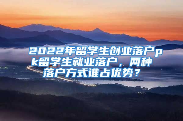 2022年留学生创业落户pk留学生就业落户，两种落户方式谁占优势？