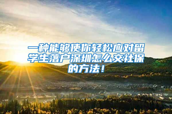 一种能够使你轻松应对留学生落户深圳怎么交社保的方法！