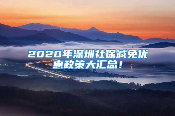 2020年深圳社保减免优惠政策大汇总！