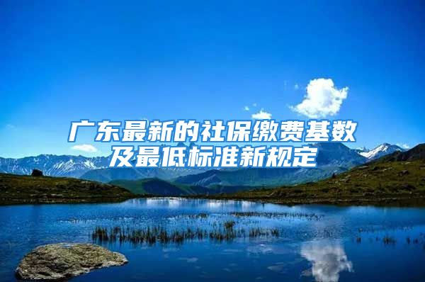 广东最新的社保缴费基数及最低标准新规定