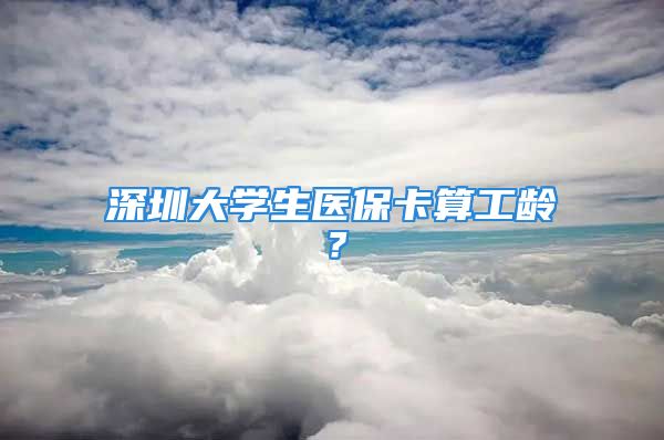 深圳大学生医保卡算工龄？