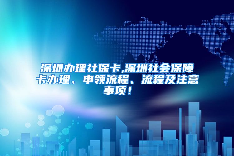 深圳办理社保卡,深圳社会保障卡办理、申领流程、流程及注意事项！