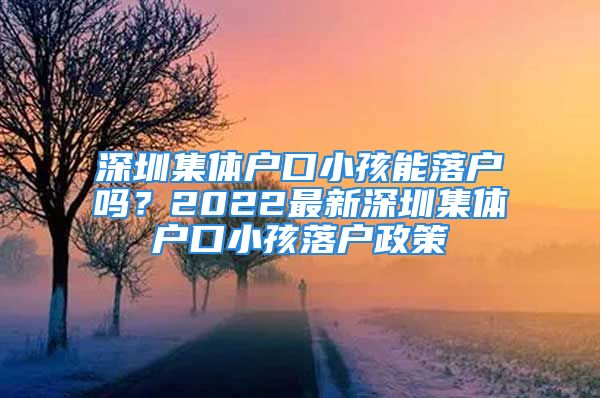 深圳集体户口小孩能落户吗？2022最新深圳集体户口小孩落户政策