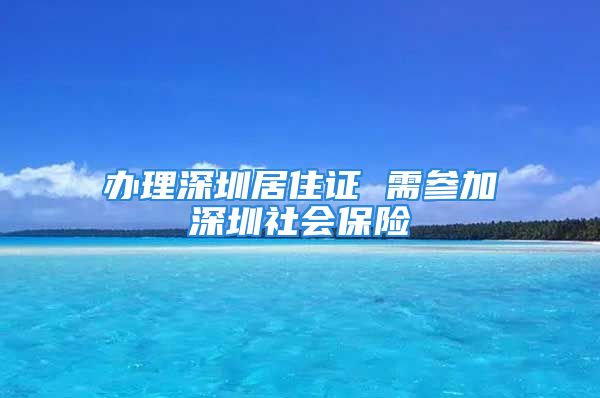 办理深圳居住证 需参加深圳社会保险