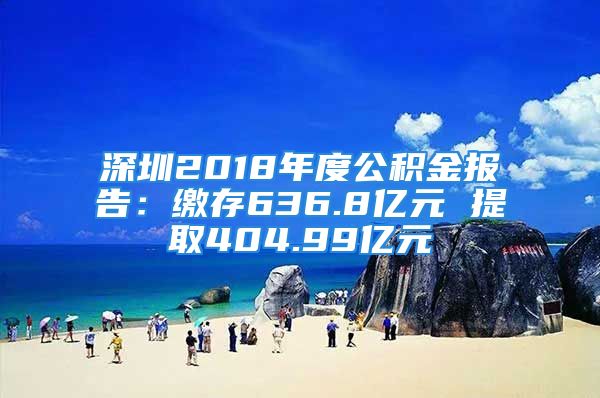 深圳2018年度公积金报告：缴存636.8亿元 提取404.99亿元