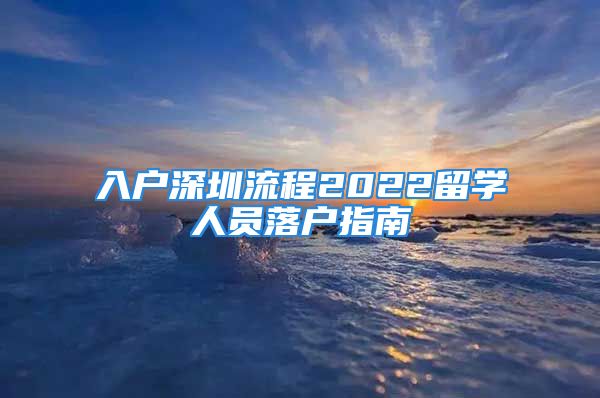 入户深圳流程2022留学人员落户指南