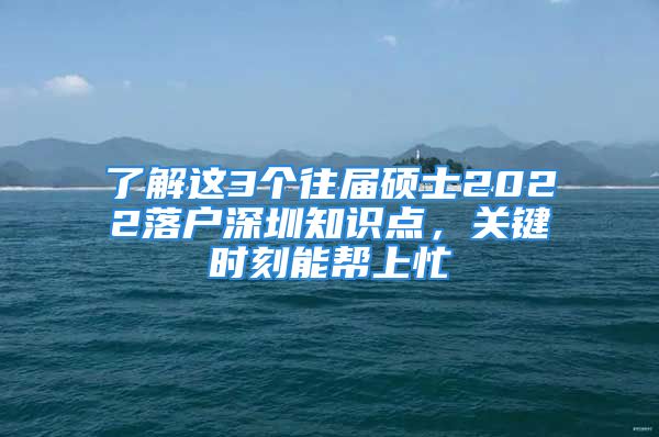 了解这3个往届硕士2022落户深圳知识点，关键时刻能帮上忙