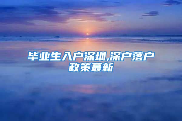 毕业生入户深圳,深户落户政策蕞新