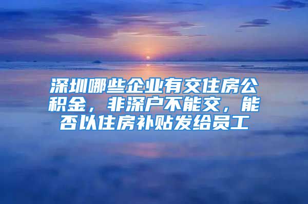 深圳哪些企业有交住房公积金，非深户不能交，能否以住房补贴发给员工