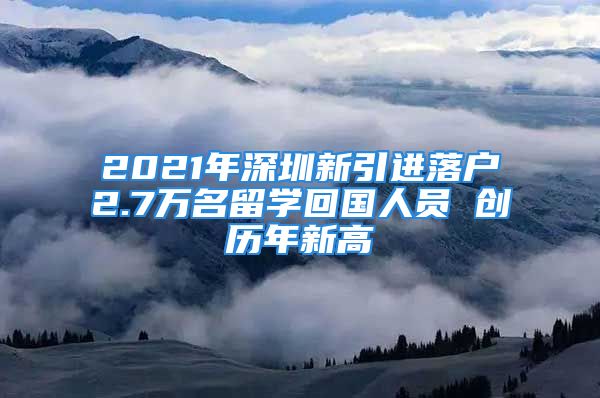 2021年深圳新引进落户2.7万名留学回国人员 创历年新高