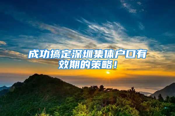 成功搞定深圳集体户口有效期的策略！